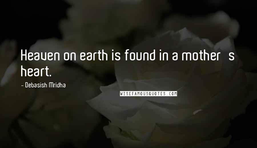 Debasish Mridha Quotes: Heaven on earth is found in a mother's heart.