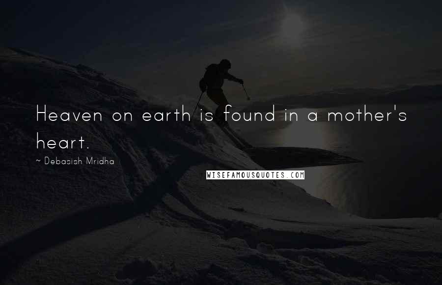 Debasish Mridha Quotes: Heaven on earth is found in a mother's heart.