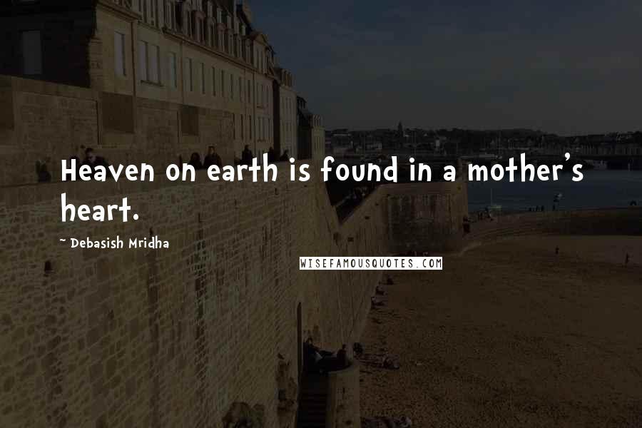 Debasish Mridha Quotes: Heaven on earth is found in a mother's heart.