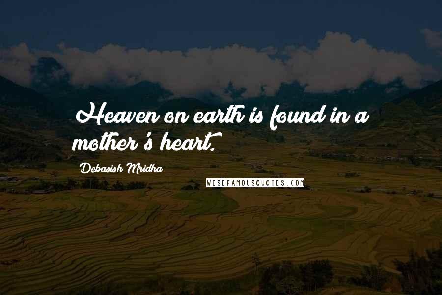 Debasish Mridha Quotes: Heaven on earth is found in a mother's heart.