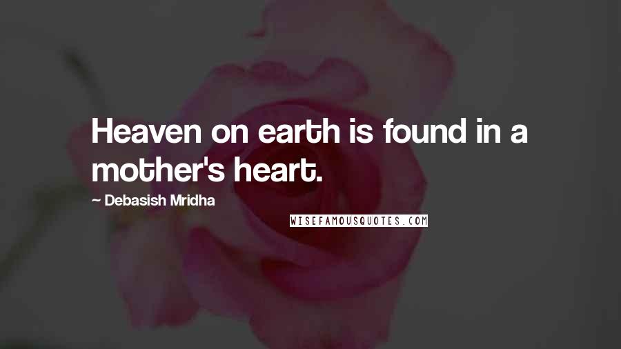 Debasish Mridha Quotes: Heaven on earth is found in a mother's heart.