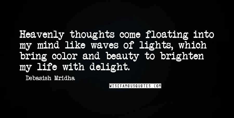 Debasish Mridha Quotes: Heavenly thoughts come floating into my mind like waves of lights, which bring color and beauty to brighten my life with delight.