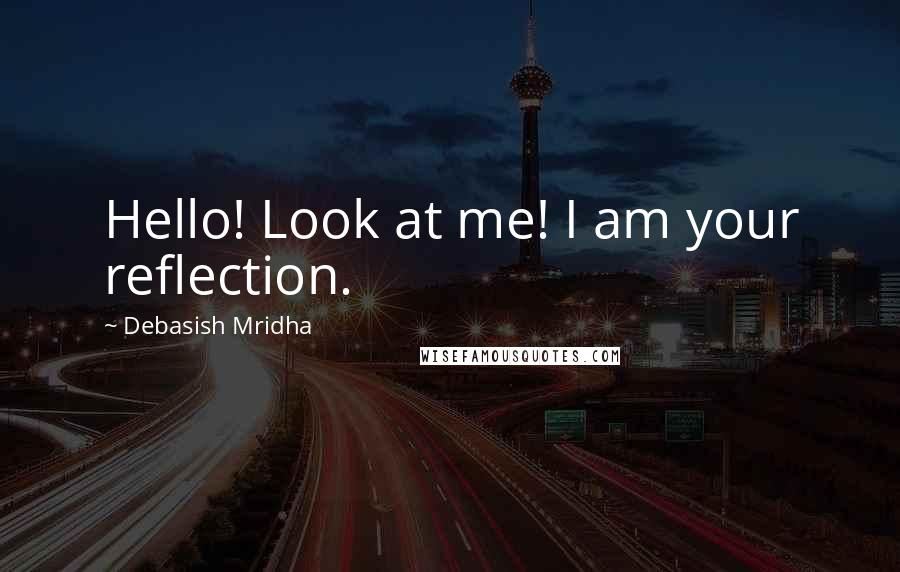 Debasish Mridha Quotes: Hello! Look at me! I am your reflection.