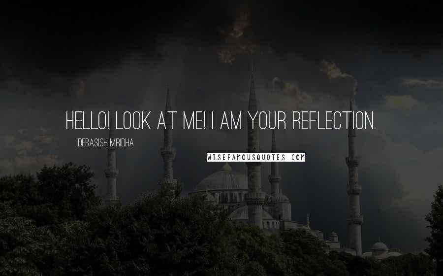 Debasish Mridha Quotes: Hello! Look at me! I am your reflection.