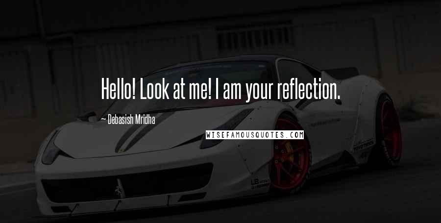 Debasish Mridha Quotes: Hello! Look at me! I am your reflection.