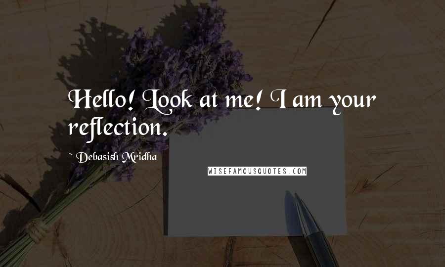 Debasish Mridha Quotes: Hello! Look at me! I am your reflection.