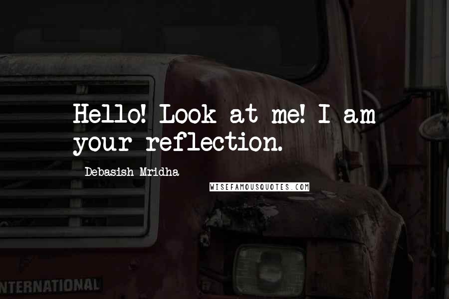 Debasish Mridha Quotes: Hello! Look at me! I am your reflection.