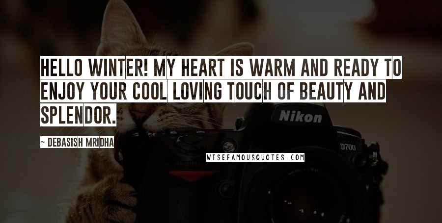 Debasish Mridha Quotes: Hello winter! My heart is warm and ready to enjoy your cool loving touch of beauty and splendor.