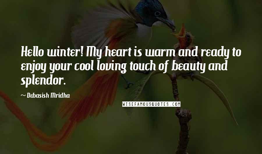 Debasish Mridha Quotes: Hello winter! My heart is warm and ready to enjoy your cool loving touch of beauty and splendor.