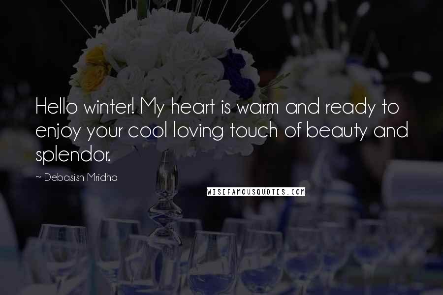 Debasish Mridha Quotes: Hello winter! My heart is warm and ready to enjoy your cool loving touch of beauty and splendor.