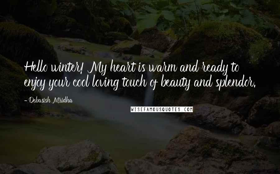 Debasish Mridha Quotes: Hello winter! My heart is warm and ready to enjoy your cool loving touch of beauty and splendor.