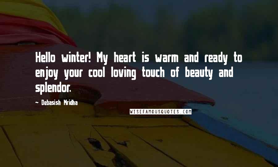 Debasish Mridha Quotes: Hello winter! My heart is warm and ready to enjoy your cool loving touch of beauty and splendor.