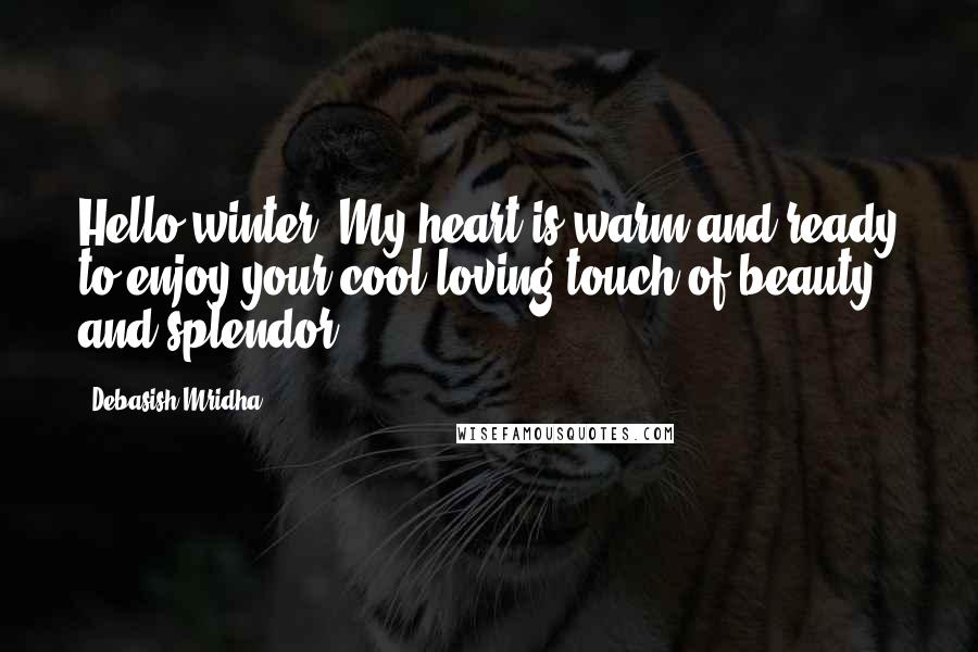 Debasish Mridha Quotes: Hello winter! My heart is warm and ready to enjoy your cool loving touch of beauty and splendor.