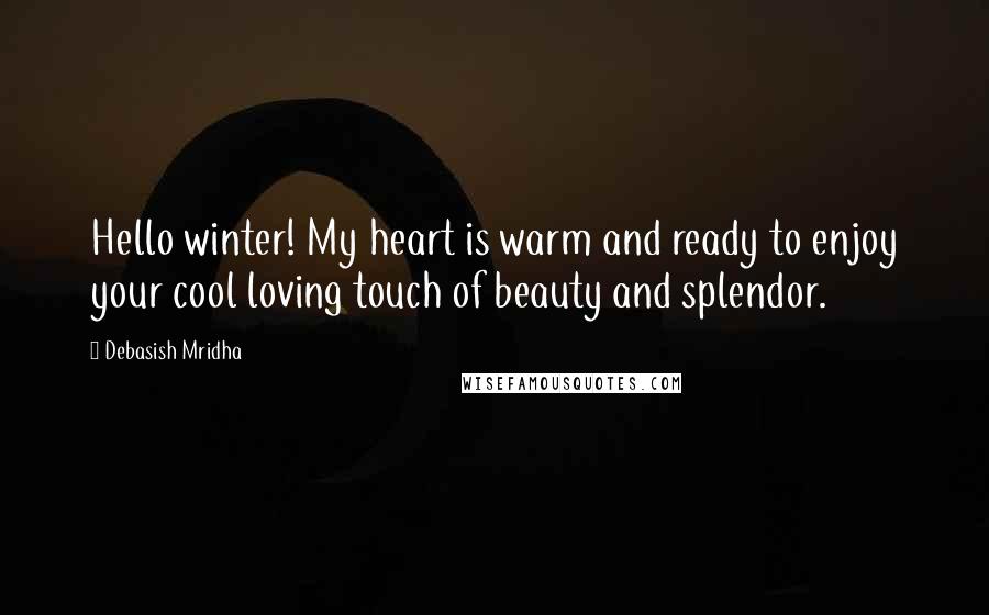 Debasish Mridha Quotes: Hello winter! My heart is warm and ready to enjoy your cool loving touch of beauty and splendor.
