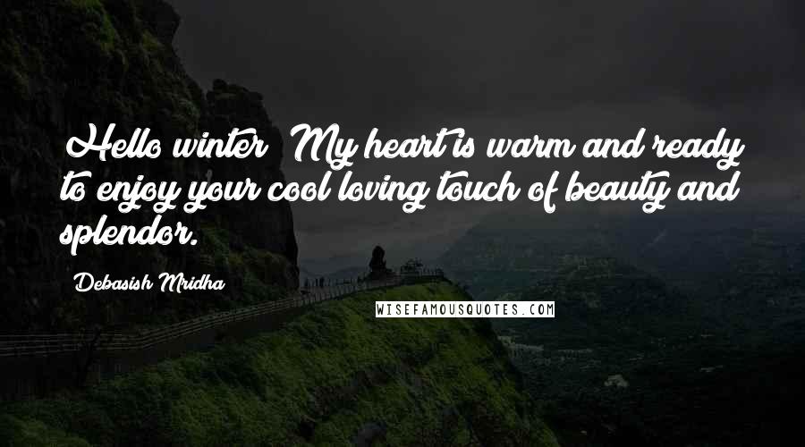 Debasish Mridha Quotes: Hello winter! My heart is warm and ready to enjoy your cool loving touch of beauty and splendor.