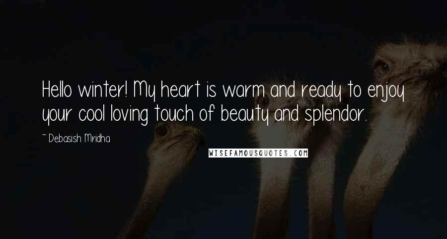 Debasish Mridha Quotes: Hello winter! My heart is warm and ready to enjoy your cool loving touch of beauty and splendor.
