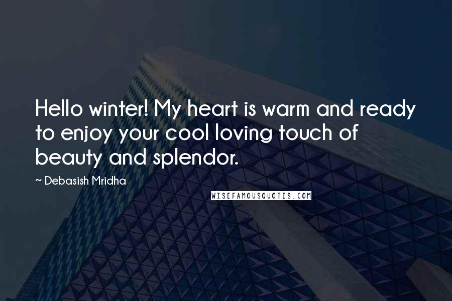 Debasish Mridha Quotes: Hello winter! My heart is warm and ready to enjoy your cool loving touch of beauty and splendor.