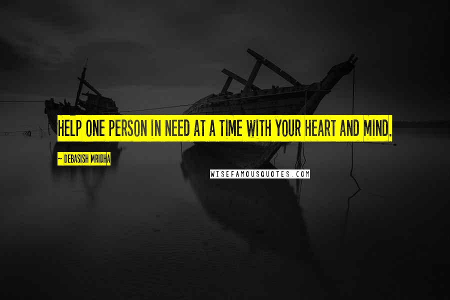 Debasish Mridha Quotes: Help one person in need at a time with your heart and mind.