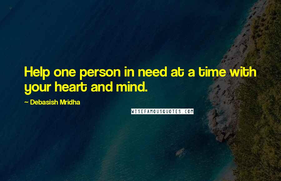 Debasish Mridha Quotes: Help one person in need at a time with your heart and mind.