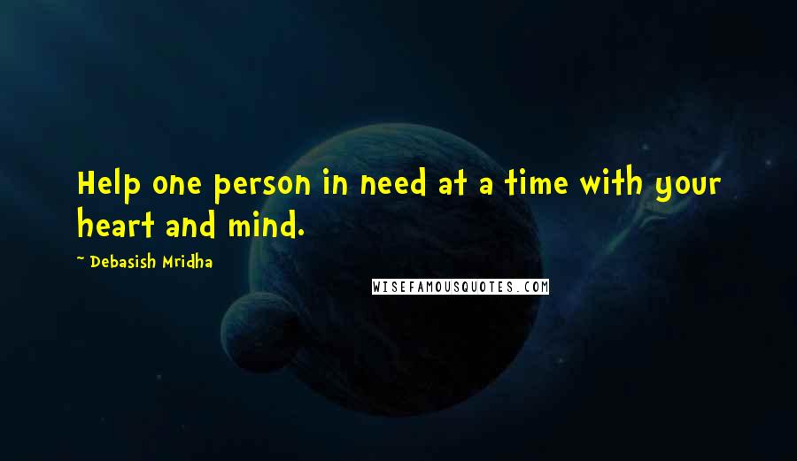 Debasish Mridha Quotes: Help one person in need at a time with your heart and mind.