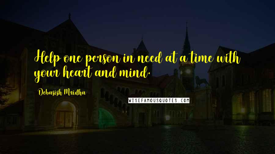 Debasish Mridha Quotes: Help one person in need at a time with your heart and mind.