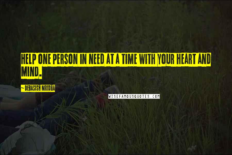 Debasish Mridha Quotes: Help one person in need at a time with your heart and mind.