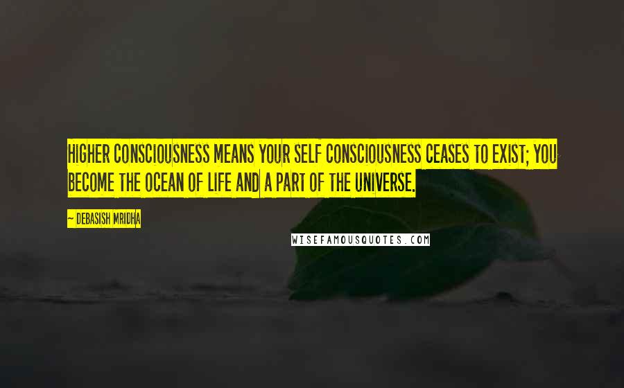 Debasish Mridha Quotes: Higher consciousness means your self consciousness ceases to exist; you become the ocean of life and a part of the universe.