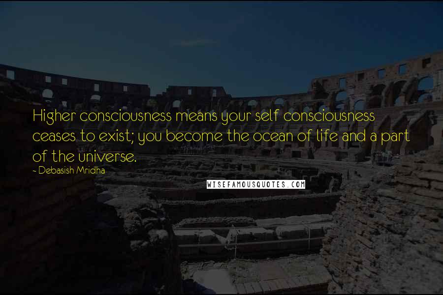 Debasish Mridha Quotes: Higher consciousness means your self consciousness ceases to exist; you become the ocean of life and a part of the universe.