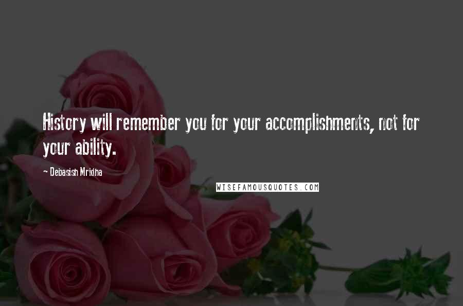 Debasish Mridha Quotes: History will remember you for your accomplishments, not for your ability.