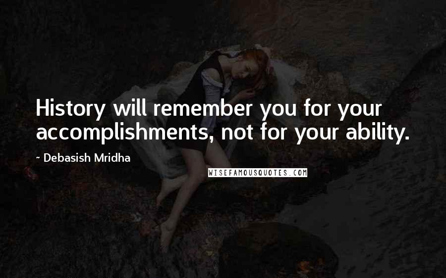 Debasish Mridha Quotes: History will remember you for your accomplishments, not for your ability.
