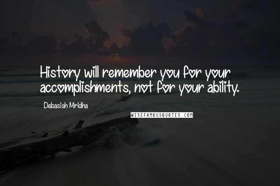 Debasish Mridha Quotes: History will remember you for your accomplishments, not for your ability.