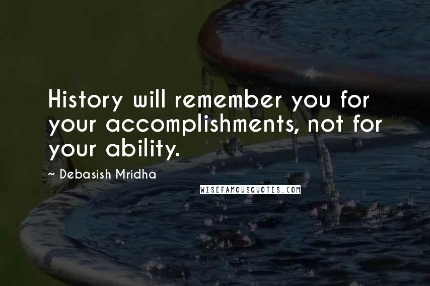 Debasish Mridha Quotes: History will remember you for your accomplishments, not for your ability.