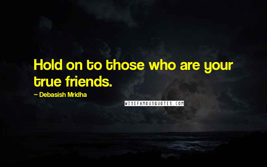 Debasish Mridha Quotes: Hold on to those who are your true friends.