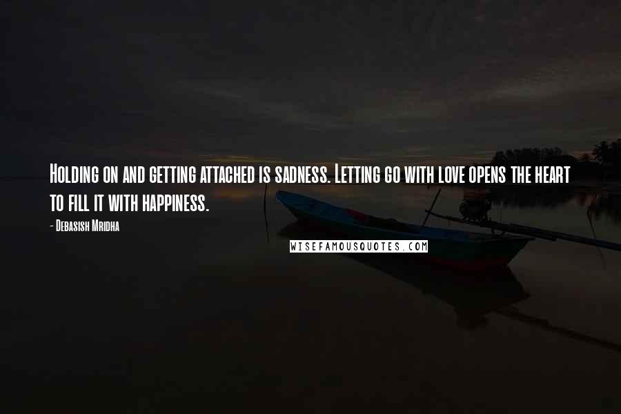 Debasish Mridha Quotes: Holding on and getting attached is sadness. Letting go with love opens the heart to fill it with happiness.