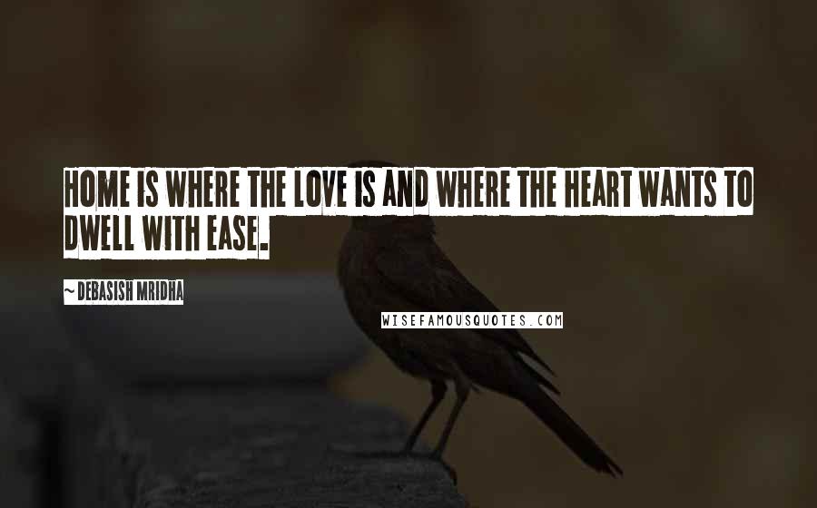 Debasish Mridha Quotes: Home is where the love is and where the heart wants to dwell with ease.