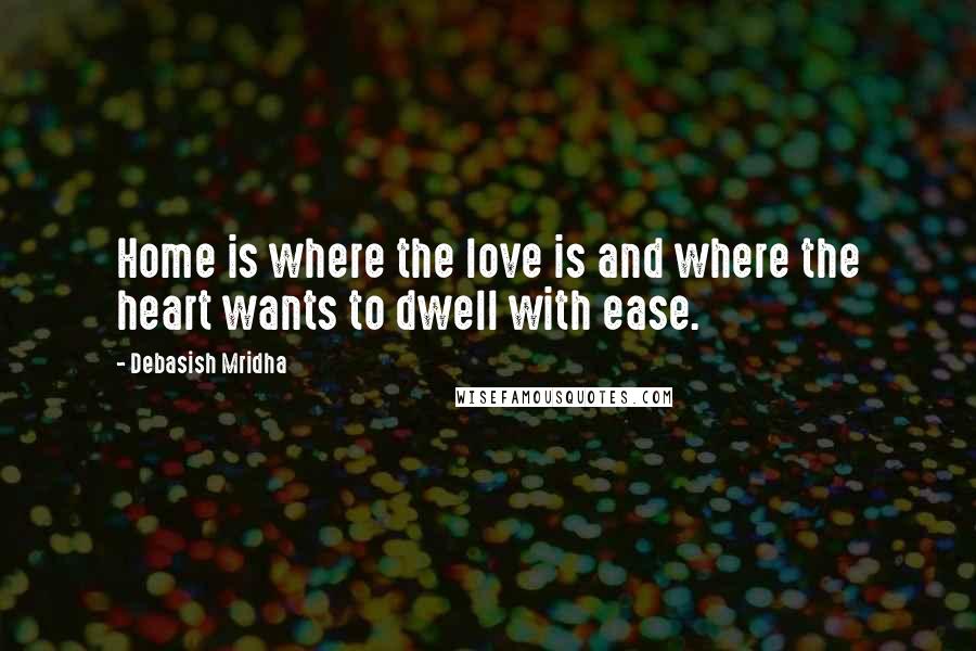 Debasish Mridha Quotes: Home is where the love is and where the heart wants to dwell with ease.