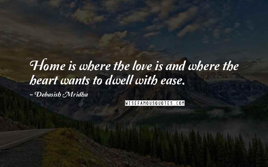 Debasish Mridha Quotes: Home is where the love is and where the heart wants to dwell with ease.