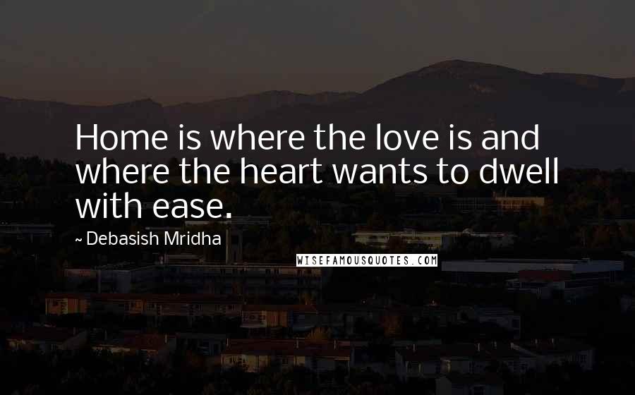 Debasish Mridha Quotes: Home is where the love is and where the heart wants to dwell with ease.