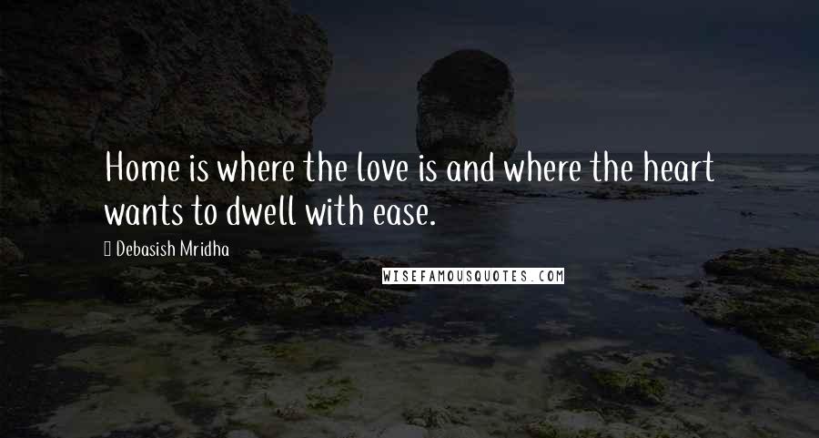 Debasish Mridha Quotes: Home is where the love is and where the heart wants to dwell with ease.