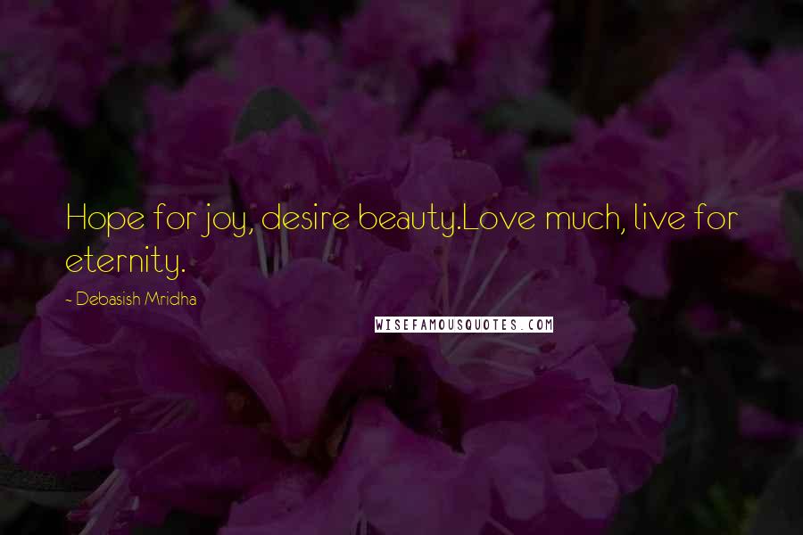 Debasish Mridha Quotes: Hope for joy, desire beauty.Love much, live for eternity.
