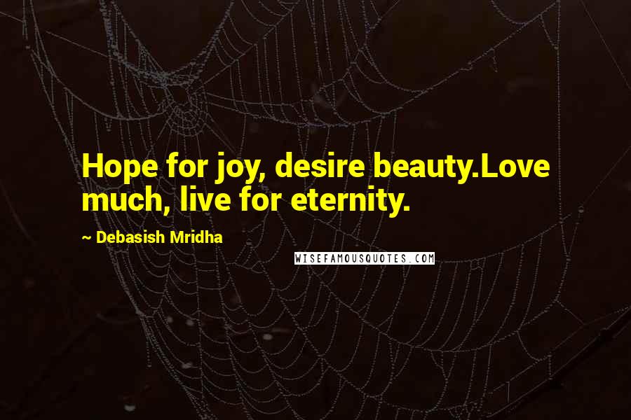 Debasish Mridha Quotes: Hope for joy, desire beauty.Love much, live for eternity.