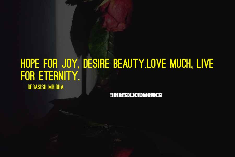 Debasish Mridha Quotes: Hope for joy, desire beauty.Love much, live for eternity.