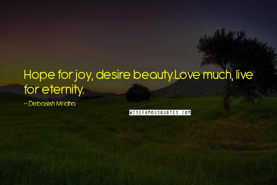 Debasish Mridha Quotes: Hope for joy, desire beauty.Love much, live for eternity.