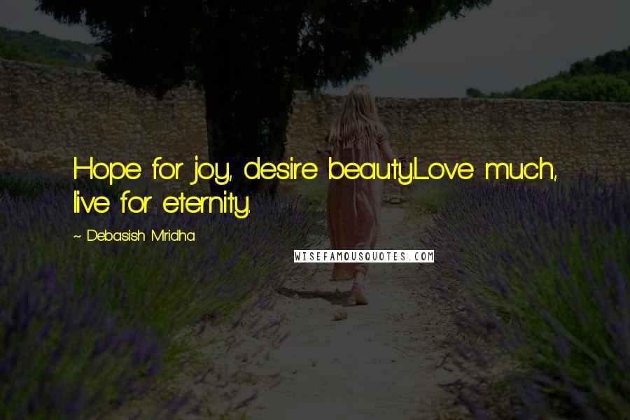 Debasish Mridha Quotes: Hope for joy, desire beauty.Love much, live for eternity.