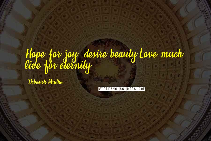 Debasish Mridha Quotes: Hope for joy, desire beauty.Love much, live for eternity.