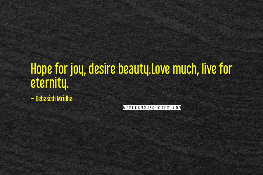 Debasish Mridha Quotes: Hope for joy, desire beauty.Love much, live for eternity.