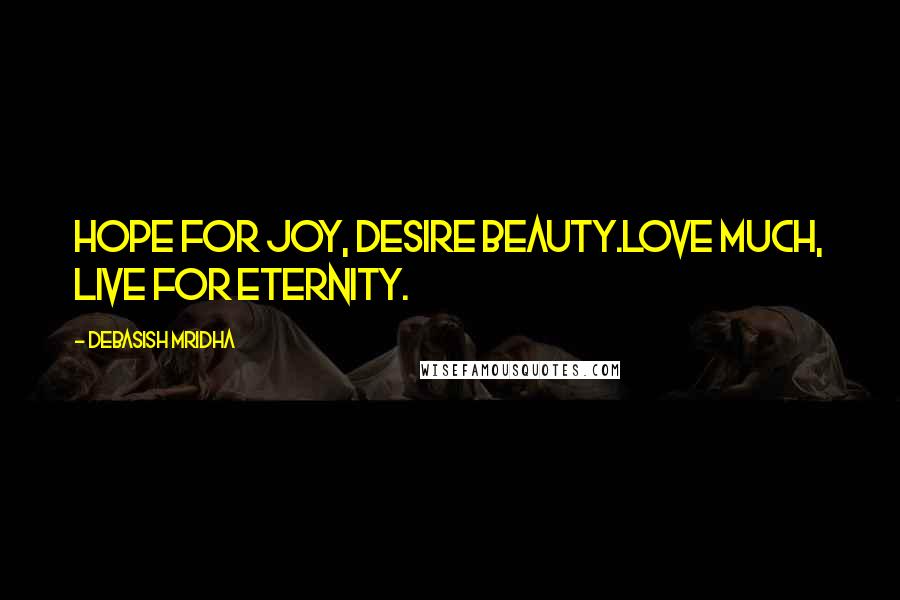 Debasish Mridha Quotes: Hope for joy, desire beauty.Love much, live for eternity.