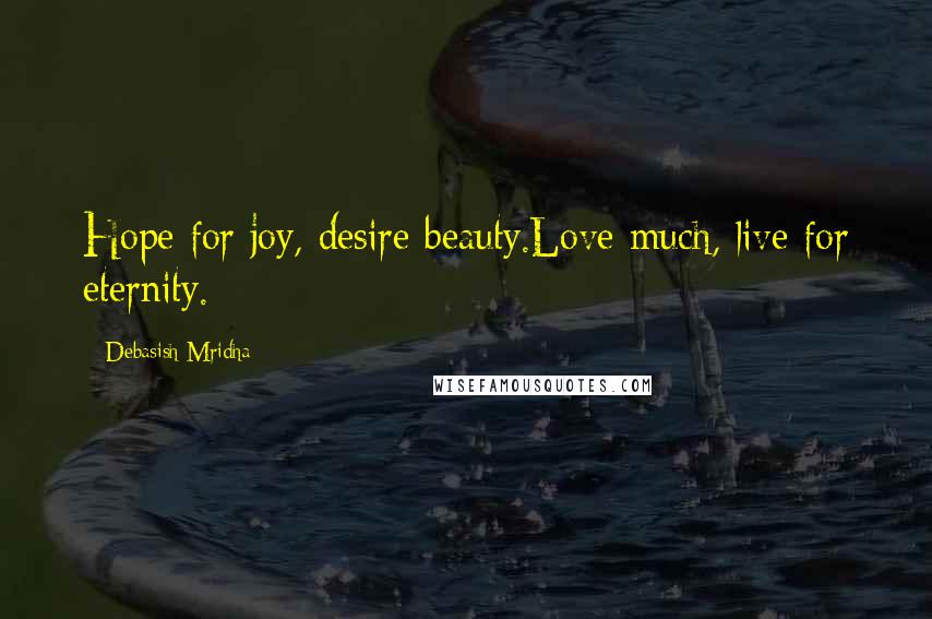 Debasish Mridha Quotes: Hope for joy, desire beauty.Love much, live for eternity.