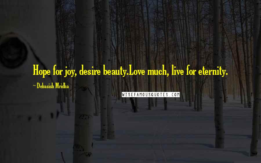 Debasish Mridha Quotes: Hope for joy, desire beauty.Love much, live for eternity.