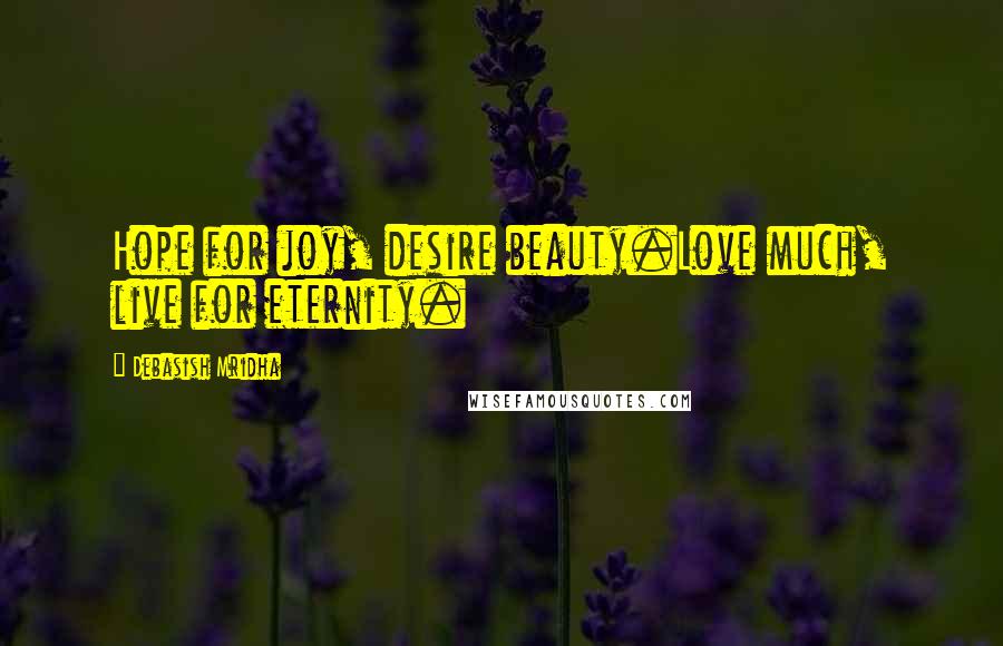 Debasish Mridha Quotes: Hope for joy, desire beauty.Love much, live for eternity.